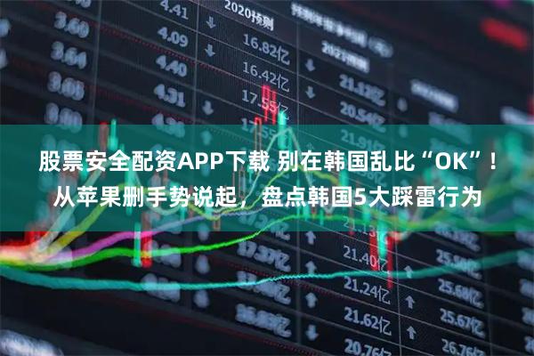 股票安全配资APP下载 别在韩国乱比“OK”！从苹果删手势说起，盘点韩国5大踩雷行为