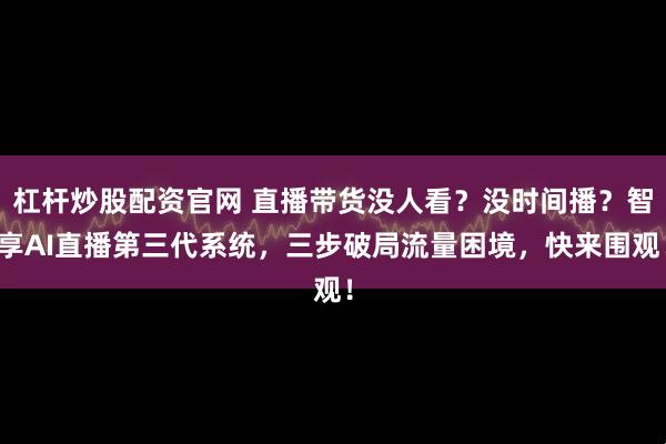 杠杆炒股配资官网 直播带货没人看？没时间播？智享AI直播第三代系统，三步破局流量困境，快来围观！