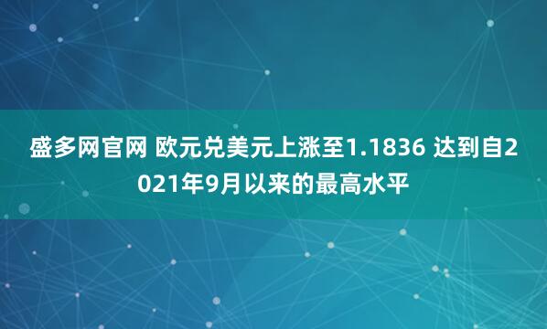 盛多网官网 欧元兑美元上涨至1.1836 达到自2021年9月以来的最高水平