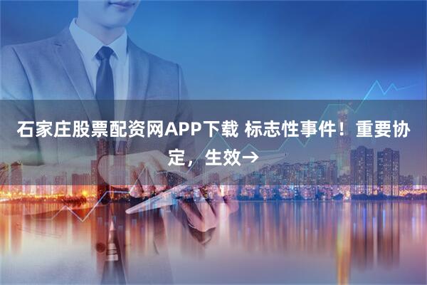 石家庄股票配资网APP下载 标志性事件！重要协定，生效→