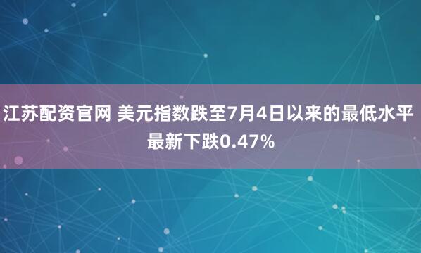 江苏配资官网 美元指数跌至7月4日以来的最低水平 最新下跌0.47%