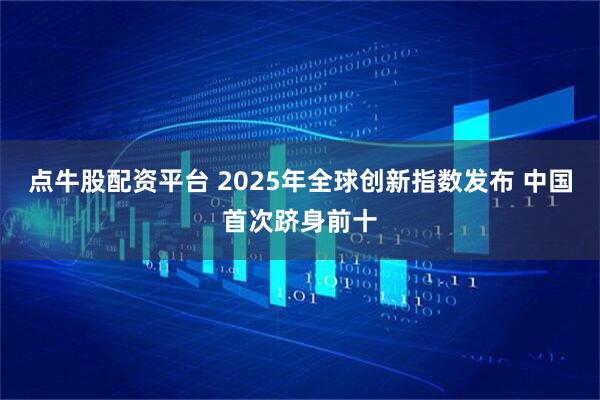 点牛股配资平台 2025年全球创新指数发布 中国首次跻身前十