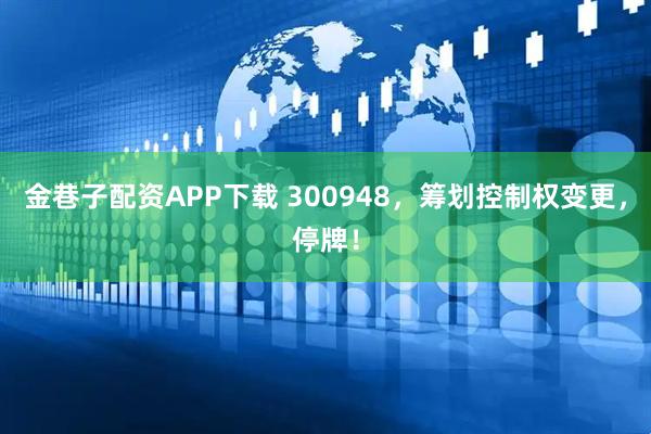 金巷子配资APP下载 300948，筹划控制权变更，停牌！
