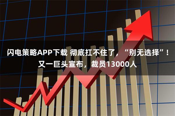 闪电策略APP下载 彻底扛不住了，“别无选择”！又一巨头宣布，裁员13000人