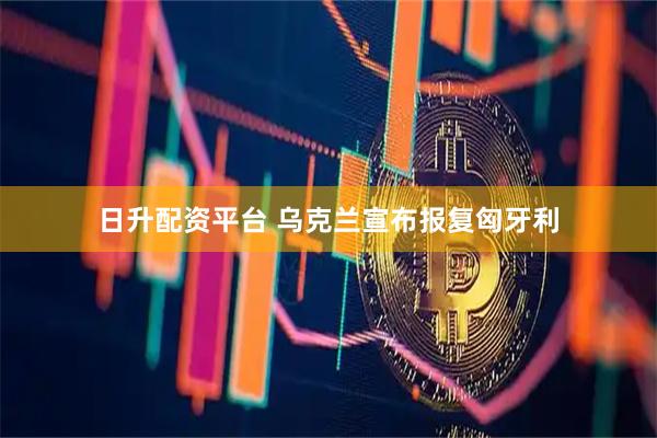 日升配资平台 乌克兰宣布报复匈牙利