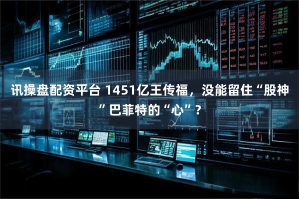 讯操盘配资平台 1451亿王传福，没能留住“股神”巴菲特的“心”？