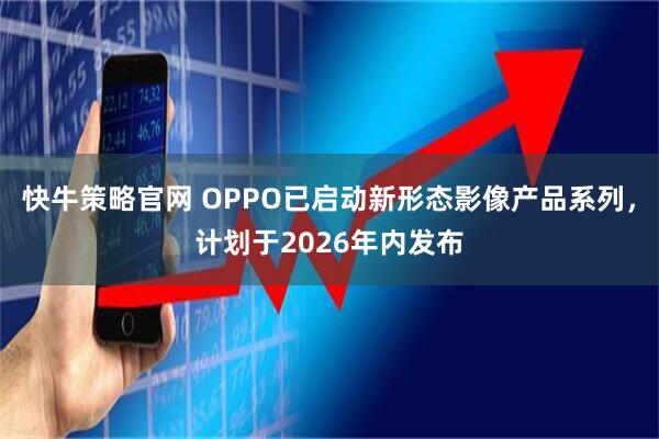 快牛策略官网 OPPO已启动新形态影像产品系列，计划于2026年内发布