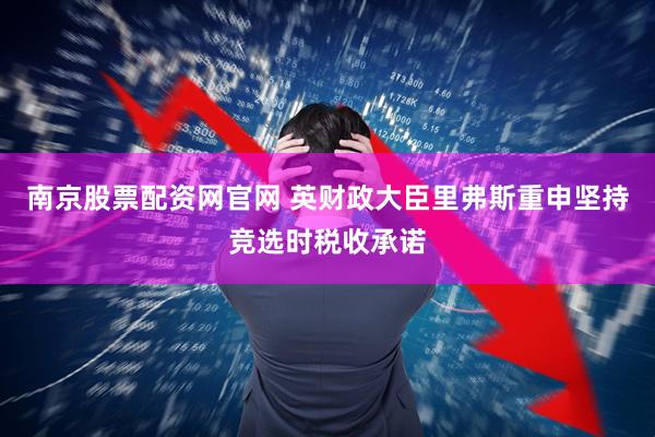 南京股票配资网官网 英财政大臣里弗斯重申坚持竞选时税收承诺