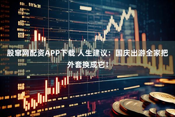股窜网配资APP下载 人生建议：国庆出游全家把外套换成它！