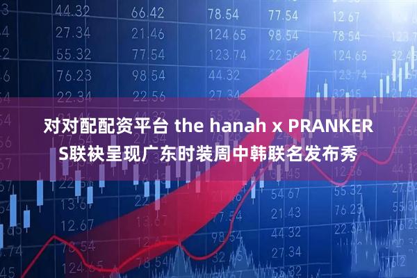 对对配配资平台 the hanah x PRANKERS联袂呈现广东时装周中韩联名发布秀