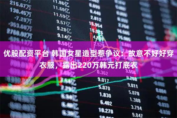 优股配资平台 韩国女星造型惹争议：故意不好好穿衣服，露出220万韩元打底衣