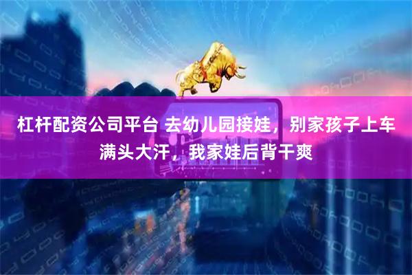杠杆配资公司平台 去幼儿园接娃，别家孩子上车满头大汗，我家娃后背干爽