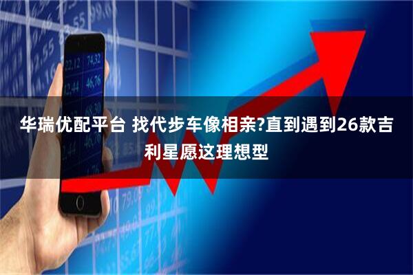 华瑞优配平台 找代步车像相亲?直到遇到26款吉利星愿这理想型