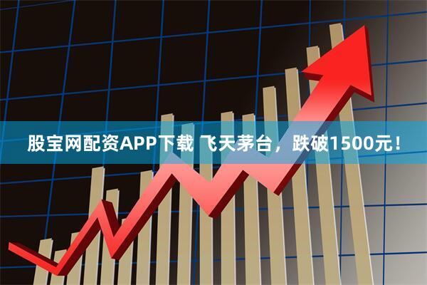 股宝网配资APP下载 飞天茅台，跌破1500元！