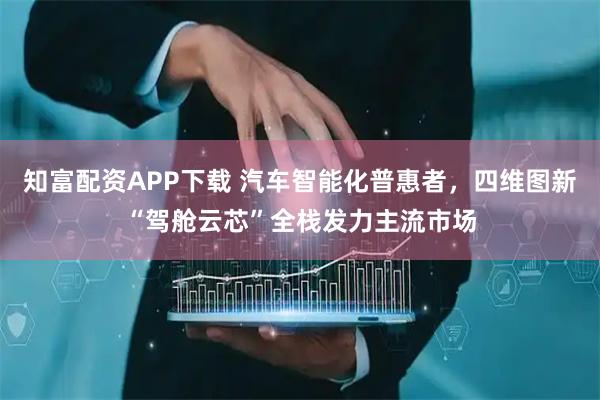 知富配资APP下载 汽车智能化普惠者，四维图新“驾舱云芯”全栈发力主流市场