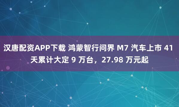 汉唐配资APP下载 鸿蒙智行问界 M7 汽车上市 41 天累计大定 9 万台，27.98 万元起