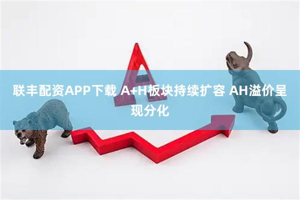 联丰配资APP下载 A+H板块持续扩容 AH溢价呈现分化