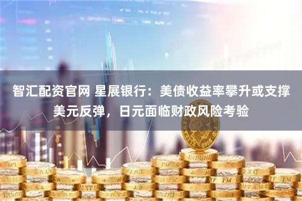 智汇配资官网 星展银行：美债收益率攀升或支撑美元反弹，日元面临财政风险考验