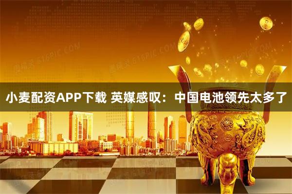 小麦配资APP下载 英媒感叹：中国电池领先太多了