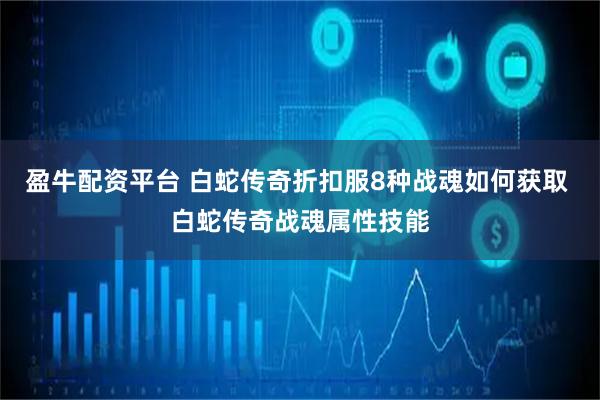 盈牛配资平台 白蛇传奇折扣服8种战魂如何获取 白蛇传奇战魂属性技能