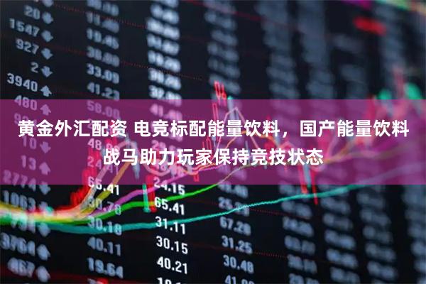 黄金外汇配资 电竞标配能量饮料，国产能量饮料战马助力玩家保持竞技状态