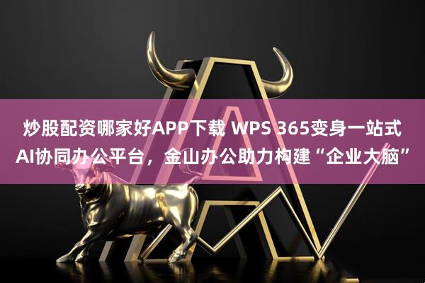 炒股配资哪家好APP下载 WPS 365变身一站式AI协同办公平台，金山办公助力构建“企业大脑”