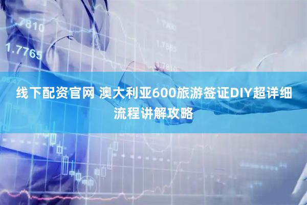 线下配资官网 澳大利亚600旅游签证DIY超详细流程讲解攻略