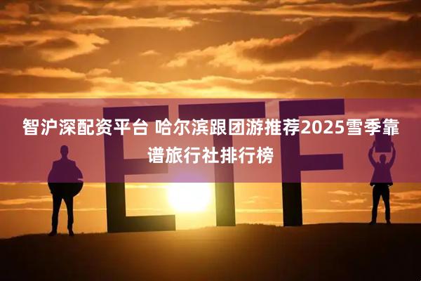 智沪深配资平台 哈尔滨跟团游推荐2025雪季靠谱旅行社排行榜