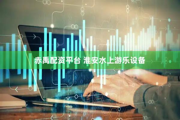 赤禹配资平台 淮安水上游乐设备