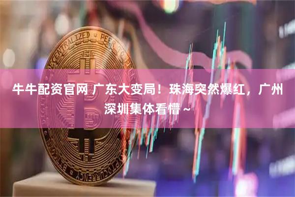 牛牛配资官网 广东大变局！珠海突然爆红，广州深圳集体看懵～