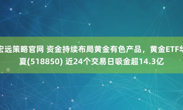 宏远策略官网 资金持续布局黄金有色产品，黄金ETF华夏(518850) 近24个交易日吸金超14.3亿