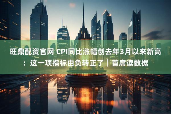 旺鼎配资官网 CPI同比涨幅创去年3月以来新高：这一项指标由负转正了｜首席读数据