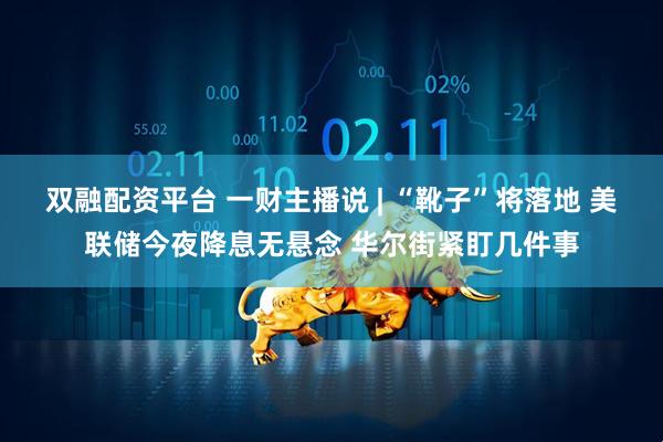 双融配资平台 一财主播说 | “靴子”将落地 美联储今夜降息无悬念 华尔街紧盯几件事