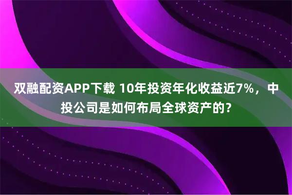 双融配资APP下载 10年投资年化收益近7%，中投公司是如何布局全球资产的？