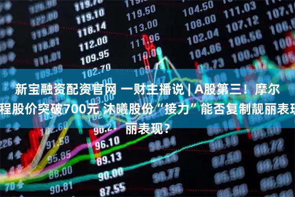 新宝融资配资官网 一财主播说 | A股第三！摩尔线程股价突破700元 沐曦股份“接力”能否复制靓丽表现？