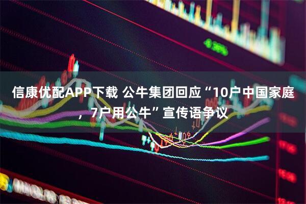 信康优配APP下载 公牛集团回应“10户中国家庭，7户用公牛”宣传语争议