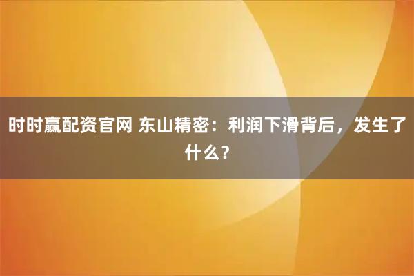 时时赢配资官网 东山精密：利润下滑背后，发生了什么？