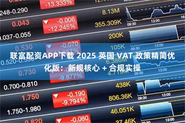 联富配资APP下载 2025 英国 VAT 政策精简优化版：新规核心 + 合规实操