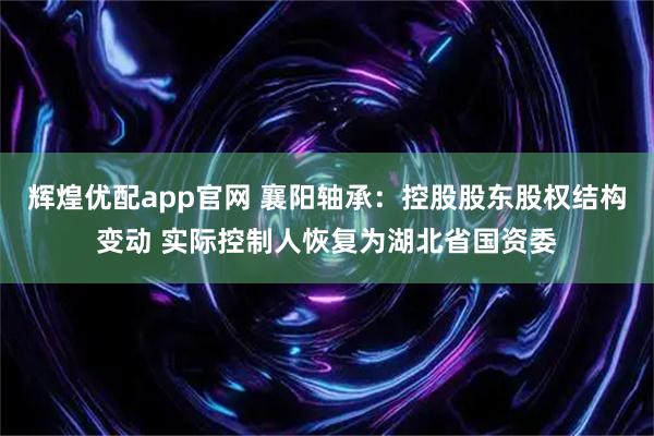 辉煌优配app官网 襄阳轴承：控股股东股权结构变动 实际控制人恢复为湖北省国资委
