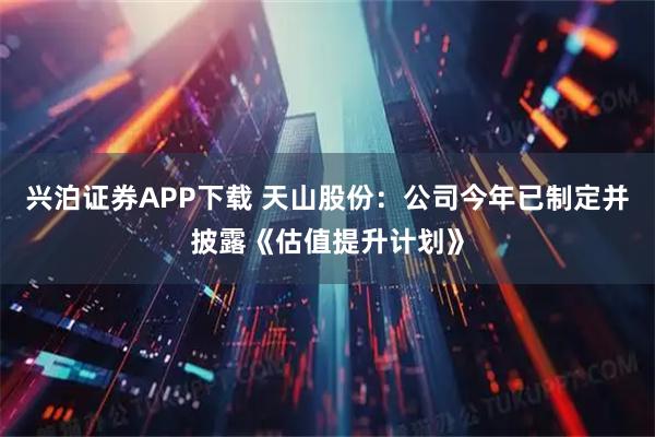 兴泊证券APP下载 天山股份：公司今年已制定并披露《估值提升计划》