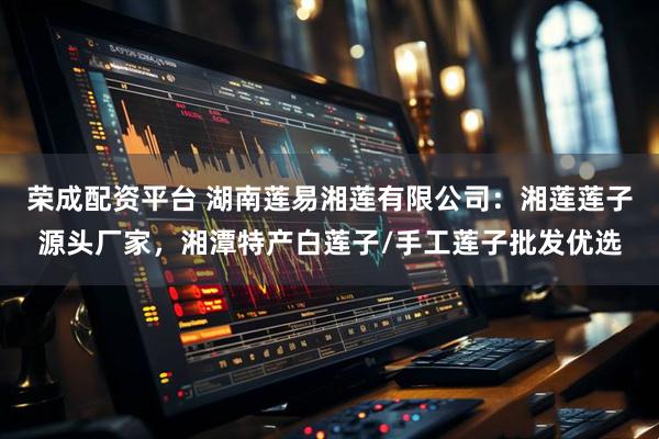 荣成配资平台 湖南莲易湘莲有限公司：湘莲莲子源头厂家，湘潭特产白莲子/手工莲子批发优选