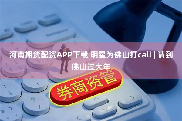 河南期货配资APP下载 明星为佛山打call | 请到佛山过大年