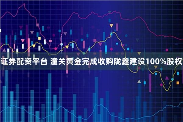 证券配资平台 潼关黄金完成收购陇鑫建设100%股权