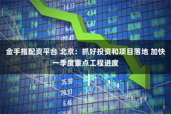 金手指配资平台 北京：抓好投资和项目落地 加快一季度重点工程进度