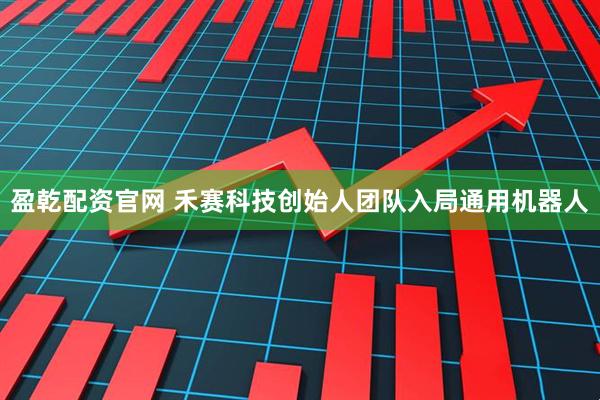 盈乾配资官网 禾赛科技创始人团队入局通用机器人