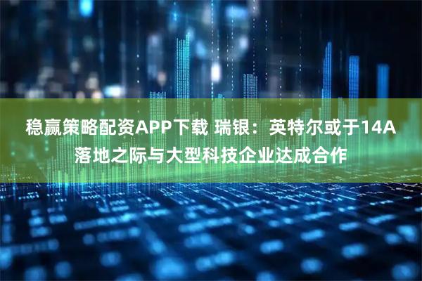 稳赢策略配资APP下载 瑞银：英特尔或于14A落地之际与大型科技企业达成合作