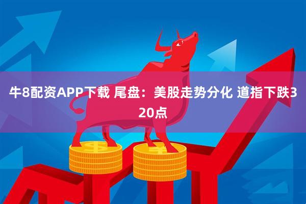 牛8配资APP下载 尾盘：美股走势分化 道指下跌320点