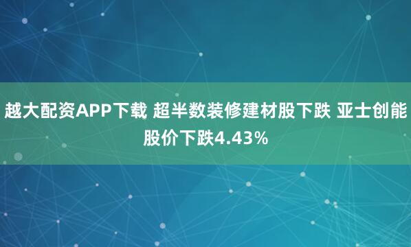 越大配资APP下载 超半数装修建材股下跌 亚士创能股价下跌4.43%