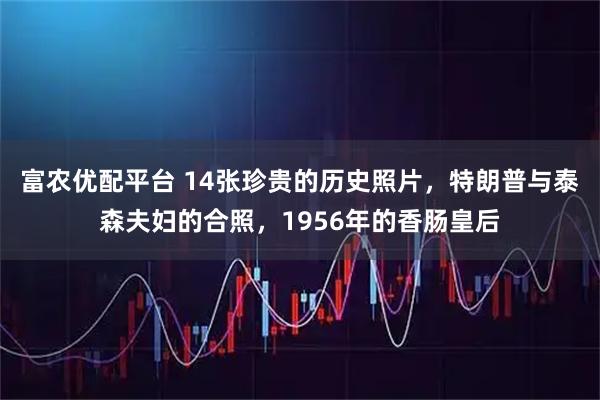 富农优配平台 14张珍贵的历史照片，特朗普与泰森夫妇的合照，1956年的香肠皇后