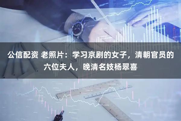 公信配资 老照片：学习京剧的女子，清朝官员的六位夫人，晚清名妓杨翠喜